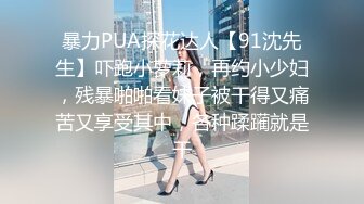 暴力PUA探花达人【91沈先生】吓跑小萝莉，再约小少妇，残暴啪啪看妹子被干得又痛苦又享受其中，各种蹂躏就是干