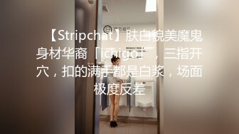 ✨【Stripchat】肤白貌美魔鬼身材华裔「ichigo」，三指开穴，扣的满手都是白浆，场面极度反差