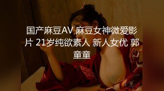 国产麻豆AV 麻豆女神微爱影片 21岁纯欲素人 新人女优 郭童童