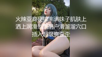 火辣亚裔硬核丰满妹子肌肤上洒上润滑剂到阴户滑溜溜穴口插入超级爽歪歪