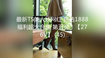 最新TS美人妖网红 甄选1888福利超大合集 第五弹！【276V】 (45)