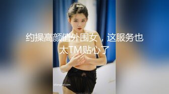 约操高颜值外围女，这服务也太TM贴心了