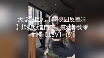 大学生巨乳【02校园反差妹】揉奶掰逼自慰，震动棒骑乘抽插【18V】 (6)