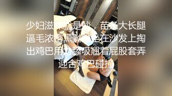 少妇滋味就是妙，苗条大长腿逼毛浓密黑黝黝坐在沙发上掏出鸡巴用力舔吸翘着屁股套弄迎合鸡巴碰撞