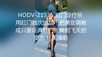 HODV-21335 肛门诊疗所 用肛门数次绝顶！把美女调教成只要玩弄肛门就爽到飞天的变态！ 美浦彩