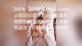 [MP4/ 389M]&nbsp;&nbsp;极品00后萝莉小女友喜欢做爱啪啪 完美身材女上骑乘绝逼是个称职的骑师 浪叫不止