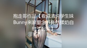 抱走哥作品【看似清纯学生妹Bunny来家里念书竟然揉奶自慰了起来】