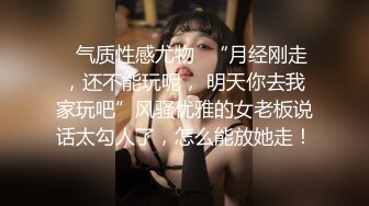 ✅气质性感尤物✅“月经刚走，还不能玩呢， 明天你去我家玩吧”风骚优雅的女老板说话太勾人了，怎么能放她走！