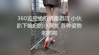 360监控偷拍情趣酒店 小伙趴下媳妇的小黑丝 各种姿势啪啪啪