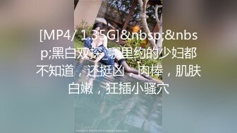 [MP4/ 1.35G]&nbsp;&nbsp;黑白双探_哪里约的少妇都不知道，还挺凶，肉棒，肌肤白嫩，狂插小骚穴