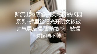 新流出酒店偷拍安防精品校园系列-裤里丝阳光开朗女孩被帅气男友操 害羞敏感，被操时娇喘不停