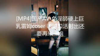 [MP4]国产AV-色淫師硬上巨乳雷姆coser 诱惑口活射出还要再来一炮