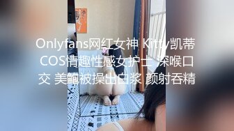 Onlyfans网红女神 Kitty凯蒂 COS情趣性感女护士 深喉口交 美鲍被操出白浆 颜射吞精