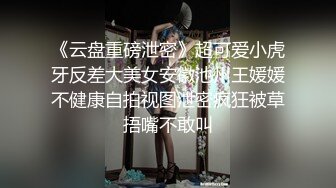 《云盘重磅泄密》超可爱小虎牙反差大美女安徽池州王媛媛不健康自拍视图泄密疯狂被草捂嘴不敢叫