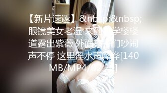 【新片速遞】&nbsp;&nbsp;眼镜美女老湿 来到教学楼楼道露出紫薇 外面孩子们吵闹声不停 这里淫水声哗哗[140MB/MP4/02:20]