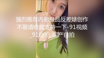 强烈推荐内射极品反差婊创作不易请收藏支持一下-91视频_91自拍_国产自拍