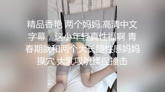 精品香艳 两个妈妈.高清中文字幕，这小年轻真性福啊 青春期就和两个大长腿性感妈妈操穴 大乳吸吮揉捏撞击