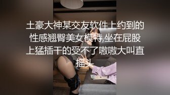 土豪大神某交友软件上约到的性感翘臀美女模特,坐在屁股上猛插干的受不了嗷嗷大叫直摇头