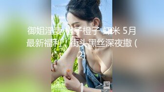 御姐淫妻 橙子橙子 虾米 5月最新福利，街头黑丝深夜撒 (2)