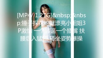 [MP4/ 1.21G]&nbsp;&nbsp;锤子探花约挺漂亮小姐姐3P激情 一个舔逼一个插嘴 扶腰后入猛顶 骑坐姿势爆操