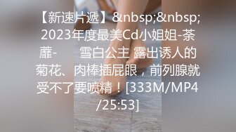 【新速片遞】&nbsp;&nbsp;2023年度最美Cd小姐姐-荼蘼-❤️ 雪白公主 露出诱人的菊花、肉棒插屁眼，前列腺就受不了要喷精！[333M/MP4/25:53]