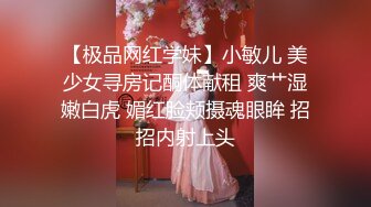 【极品网红学妹】小敏儿 美少女寻房记酮体献租 爽艹湿嫩白虎 媚红脸颊摄魂眼眸 招招内射上头