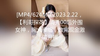 [MP4/624MB]2023.2.22，【利哥探花】清秀00后外围女神，胸大腰细，数完现金激情开操