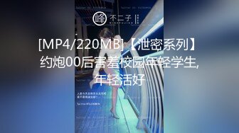 [MP4/220MB]【泄密系列】约炮00后害羞校园年轻学生,年轻活好