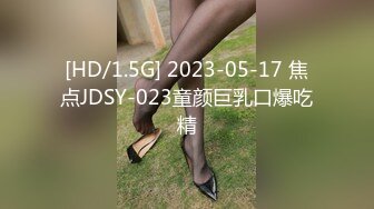 [HD/1.5G] 2023-05-17 焦点JDSY-023童颜巨乳口爆吃精