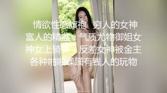 ✿情欲性感旗袍✿穷人的女神 富人的精盆，气质尤物御姐女神女上骑乘，反差女神被金主各种啪啪蹂躏有钱人的玩物