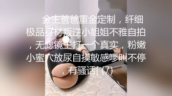 ⚫️金主爸爸重金定制，纤细极品身材叛逆小姐姐不雅自拍，无滤镜主打一个真实，粉嫩小蜜穴放尿自摸敏感嗲叫不停，有骚话[ (7)