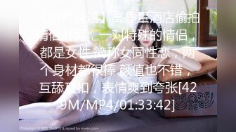 【新片速遞】高质量酒店偷拍情侣开房，一对特殊的情侣，都是女性 简称女同性恋，两个身材都很棒 颜值也不错，互舔互扣，表情爽到夸张[429M/MP4/01:33:42]