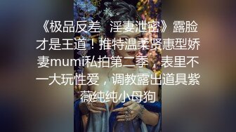 《极品反差✿淫妻泄密》露脸才是王道！推特温柔贤惠型娇妻mumi私拍第二季，表里不一大玩性爱，调教露出道具紫薇纯纯小母狗