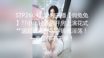 STP26641 新人主播【俏兔兔】??小年轻酒店开房上演花式艹逼超诱惑??叫声销魂淫荡！一直操停不下来！