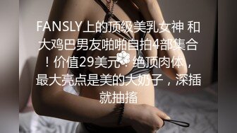 FANSLY上的顶级美乳女神 和大鸡巴男友啪啪自拍4部集合！价值29美元！绝顶肉体，最大亮点是美的大奶子，深插就抽搐