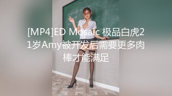 [MP4]ED Mosaic 极品白虎21岁Amy被开发后需要更多肉棒才能满足