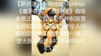 【新片速遞】&nbsp;&nbsp; 《魔手外购㊙️极品CP》商场全景正点位置偸拍各种制服营业员和顾客小姐姐方便令人兴奋的后位镜头敏感部位一清二楚无损原版[6240M/MP4/48:51]