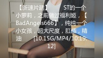 【新速片遞】 ⭐⭐⭐ST的一个小萝莉，之前做过福利姬，【BadAngels666】，纯纯一个小女孩，超大尺度，肛插，精油⭐⭐⭐[10.15G/MP4/10:19:12]