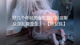 好几个年轻男女在复式民宿聚众淫乱爽歪歪！~【好女孩】