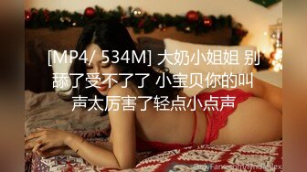 [MP4/ 534M] 大奶小姐姐 别舔了受不了了 小宝贝你的叫声太厉害了轻点小点声