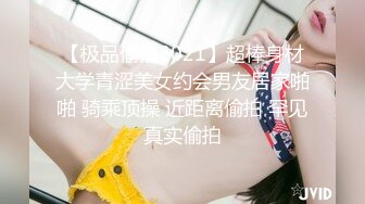 【极品偷拍2021】超棒身材大学青涩美女约会男友居家啪啪 骑乘顶操 近距离偷拍 罕见真实偷拍