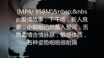 [MP4/ 958M]&nbsp;&nbsp;爱情故事，下午场，新人良家，小姐姐已然坠入爱河，舌吻调情含情脉脉，敏感体质，各种姿势啪啪很耐操