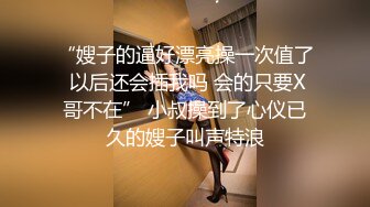 “嫂子的逼好漂亮操一次值了 以后还会插我吗 会的只要X哥不在” 小叔操到了心仪已久的嫂子叫声特浪