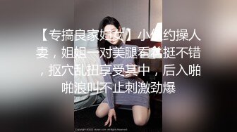 【专搞良家妇女】小伙约操人妻，姐姐一对美腿看着挺不错，抠穴乱扭享受其中，后入啪啪浪叫不止刺激劲爆