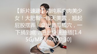 【新片速遞】清纯系肉肉美少女！大肥臀一线天美穴，翘起屁股摆弄，拿出黄瓜插穴，一下捅到底，进出快速抽插[1.45G/MP4/02:00:30]