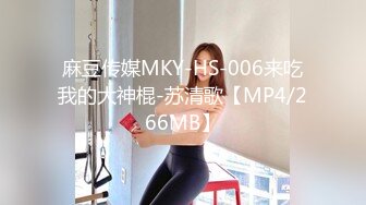 麻豆传媒MKY-HS-006来吃我的大神棍-苏清歌【MP4/266MB】