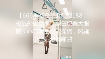 【666小祁探花】门票188，极品外围女神，肤白貌美大眼睛，乖巧听话掰穴揉胸，风骚小淫妇激情啪啪