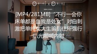 [MP4/281MB]“不行一会你床单都是血我是处女”对白刺激把单纯女大生骗到住所强行扒光啪啪内射