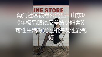 海角社区被老公流出__山东00年极品眼镜反差婊少妇曹X可性生活曝光性和海友性爱视频