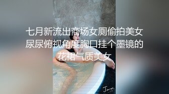 七月新流出商场女厕偷拍美女尿尿俯视角度胸口挂个墨镜的花裙气质美女